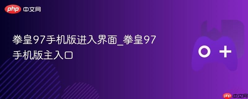 拳皇97手机版主界面 拳皇97手机版入口指南 拳皇97手机版主界面 拳皇97手机版入口指南