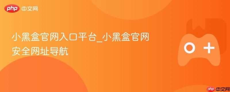 小黑盒官网正版入口 小黑盒官方安全网址导航 小黑盒官网正版入口 小黑盒官方安全网址导航