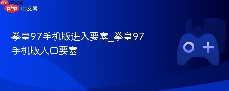 拳皇97手机版勇闯要塞 拳皇97手机版激战入口 拳皇97手机版勇闯要塞 拳皇97手机版激战入口