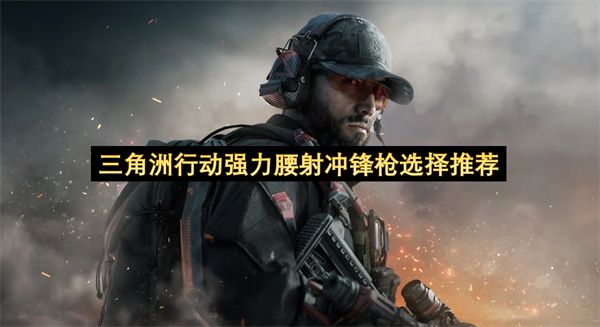 三角洲行动:最强腰射冲锋枪推荐 三角洲行动:最强腰射冲锋枪推荐