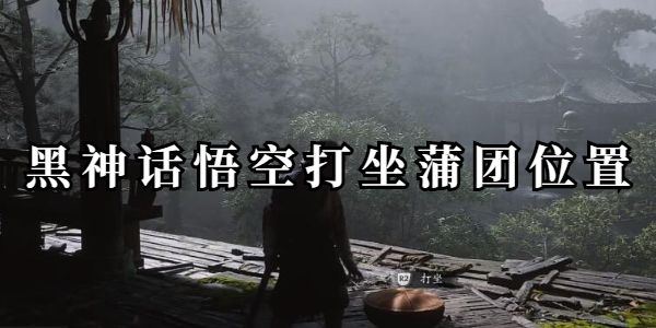黑神话悟空打坐蒲团位置在哪-全地图打坐蒲团位置一览 黑神话悟空打坐蒲团位置在哪-全地图打坐蒲团位置一览