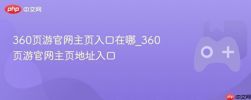 360页游官网主页入口在哪?360页游官网地址一键直达 360页游官网主页入口在哪?360页游官网地址一键直达