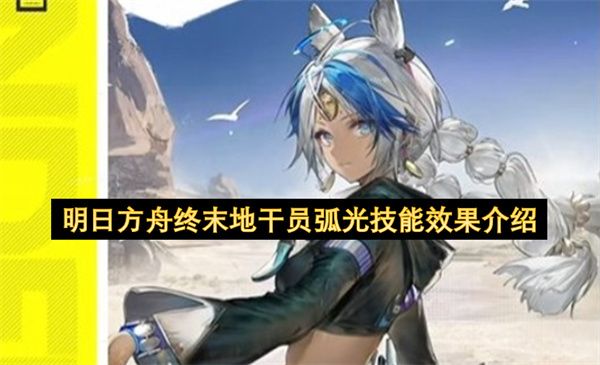 明日方舟终末地干员弧光技能全解析 明日方舟终末地干员弧光技能全解析
