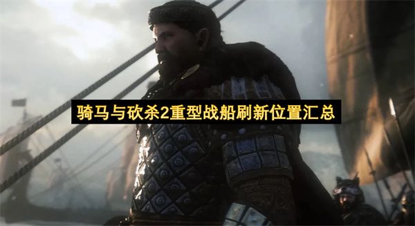 骑马与砍杀2重型战船刷新点完整攻略 骑马与砍杀2重型战船刷新点完整攻略