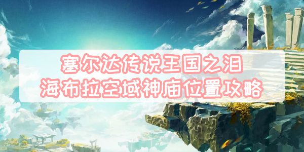 王国之泪海布拉空域神庙全位置指南 王国之泪海布拉空域神庙全位置指南
