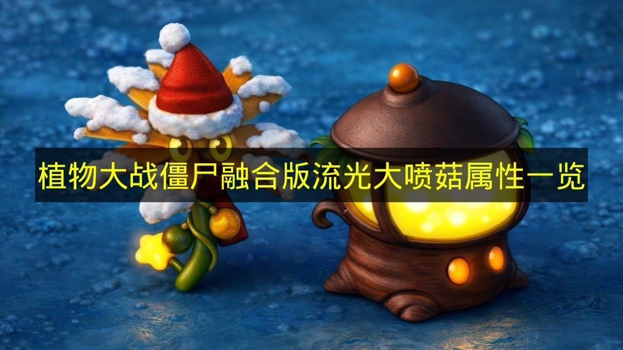 植物大战僵尸融合版:流光大喷菇全属性解析 植物大战僵尸融合版:流光大喷菇全属性解析