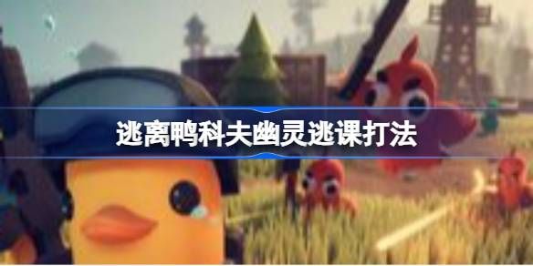 鸭科夫幽灵速通攻略-逃课打法全解析 鸭科夫幽灵速通攻略-逃课打法全解析