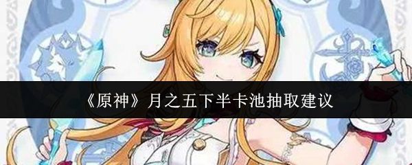 《原神》月之五下半卡池抽取建议
