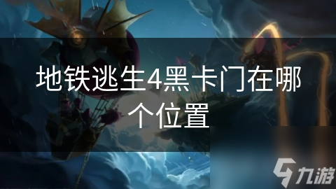 地铁逃生4黑卡门在哪个在哪里 地铁逃生4黑卡门在哪个在哪里
