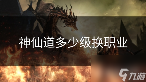 神仙道多少级换职业 神仙道多少级换职业