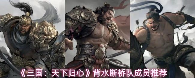 《三国:天下归心》背水断桥队成员推荐 《三国:天下归心》背水断桥队成员推荐