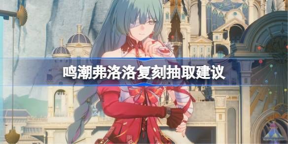 鸣潮弗洛洛复刻抽取建议一览 鸣潮弗洛洛复刻抽取建议一览