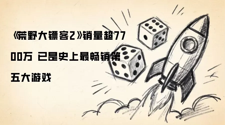 《荒野大镖客2》销量超7700万 已是史上最畅销第五大游戏 《荒野大镖客2》销量超7700万 已是史上最畅销第五大游戏